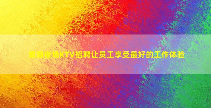 巢湖夜场KTV招聘让员工享受最好的工作体验